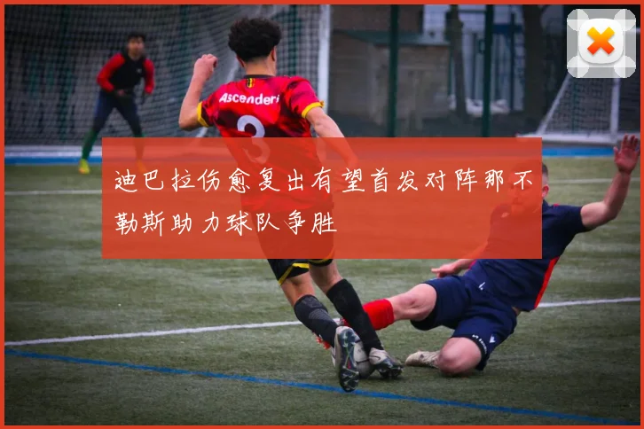 迪巴拉伤愈复出有望首发对阵那不勒斯助力球队争胜
