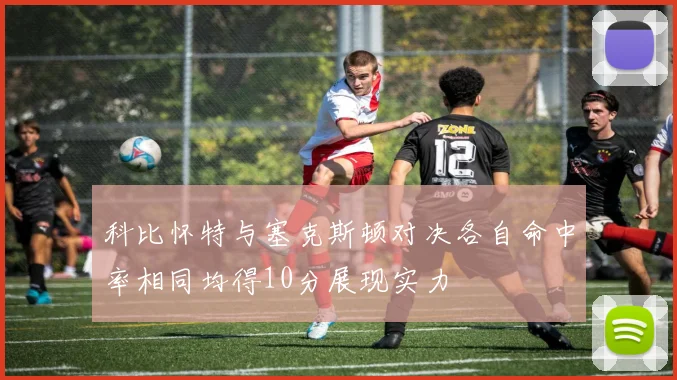 科比怀特与塞克斯顿对决各自命中率相同均得10分展现实力