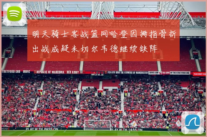 明天骑士客战篮网哈登因拇指骨折出战成疑米切尔韦德继续缺阵