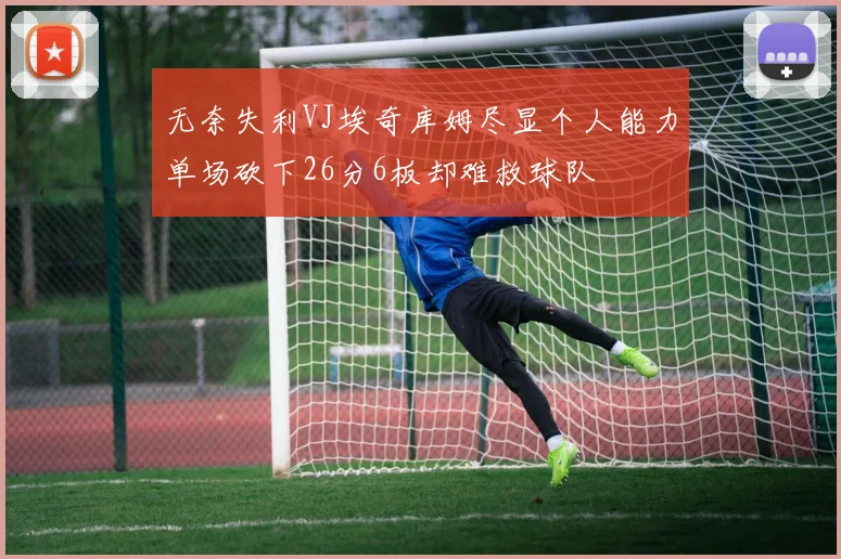 无奈失利VJ埃奇库姆尽显个人能力单场砍下26分6板却难救球队