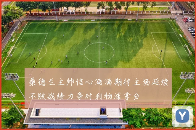 桑德兰主帅信心满满期待主场延续不败战绩力争对利物浦拿分