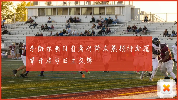 李凯尔明日首秀对阵灰熊期待新篇章开启与旧主交锋