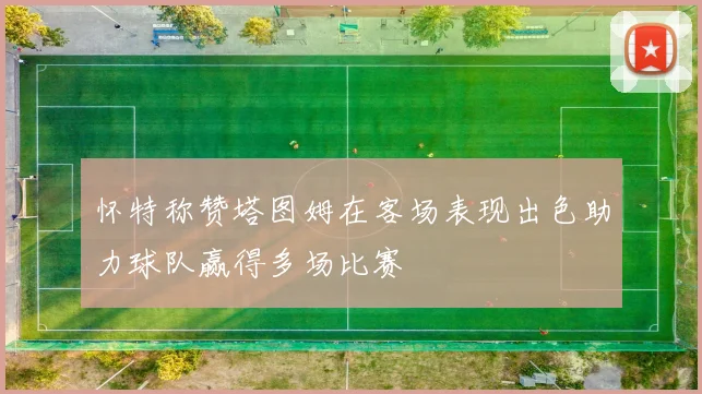 怀特称赞塔图姆在客场表现出色助力球队赢得多场比赛