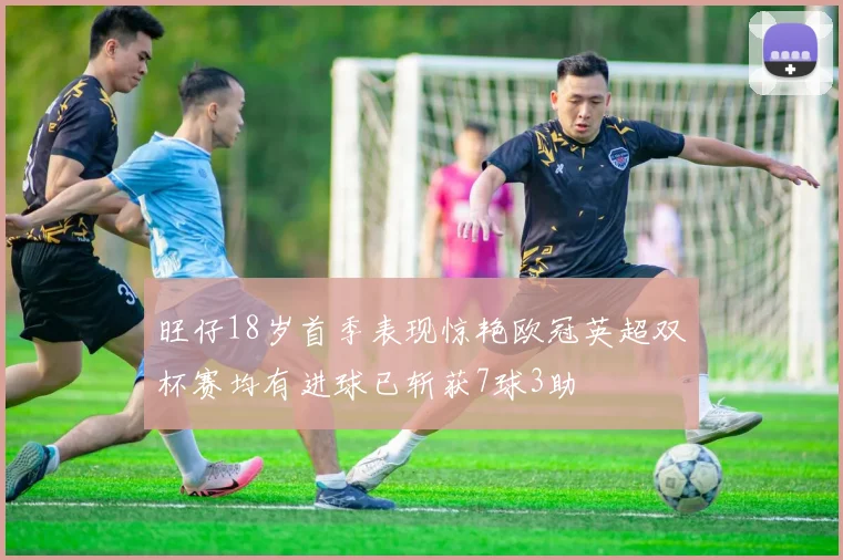旺仔18岁首季表现惊艳欧冠英超双杯赛均有进球已斩获7球3助