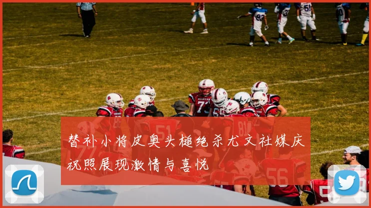 替补小将皮奥头槌绝杀尤文社媒庆祝照展现激情与喜悦