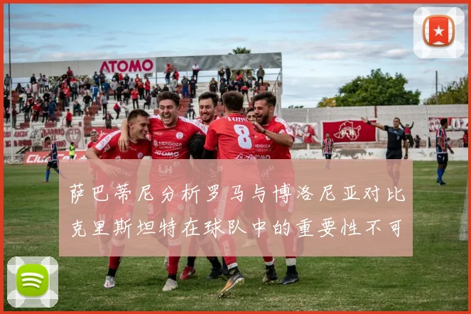 萨巴蒂尼分析罗马与博洛尼亚对比克里斯坦特在球队中的重要性不可替代