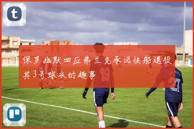 保罗幽默回应弗兰克承诺快船退役其3号球衣的趣事