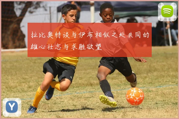 拉比奥特谈与伊布相似之处共同的雄心壮志与求胜欲望