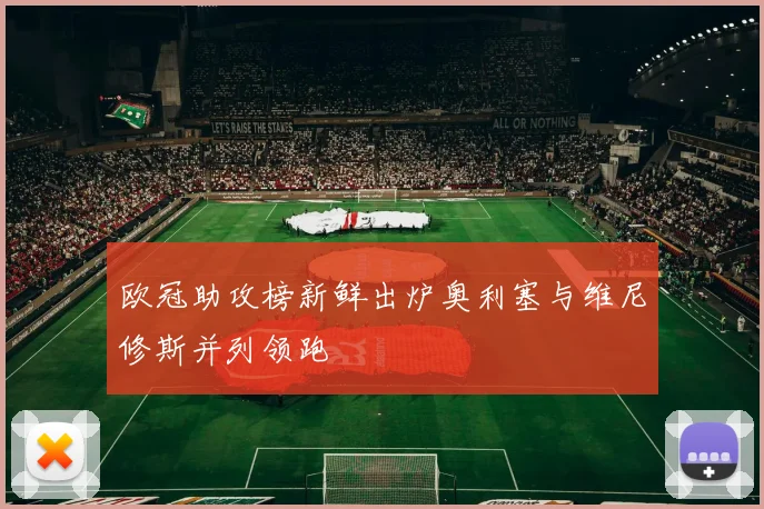 欧冠助攻榜新鲜出炉奥利塞与维尼修斯并列领跑