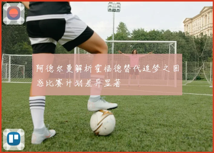 阿德尔曼解析霍福德替代追梦之困惑比赛计划差异显著