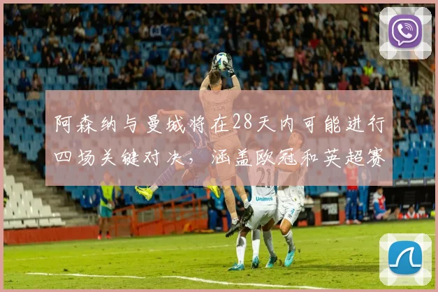 阿森纳与曼城将在28天内可能进行四场关键对决，涵盖欧冠和英超赛事