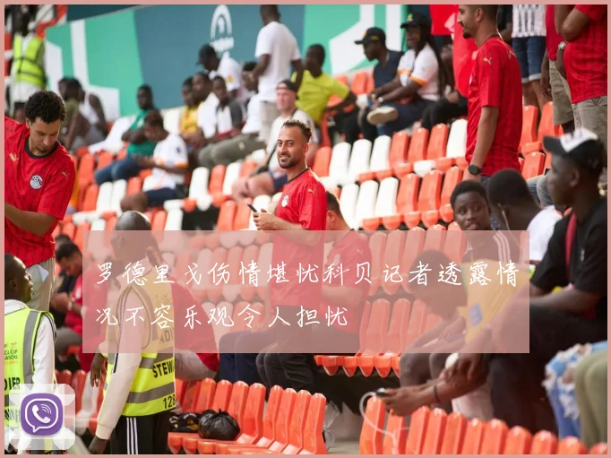 罗德里戈伤情堪忧科贝记者透露情况不容乐观令人担忧