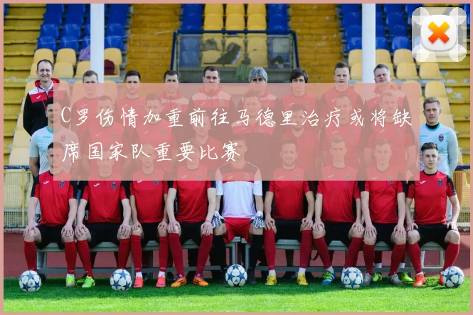 C罗伤情加重前往马德里治疗或将缺席国家队重要比赛