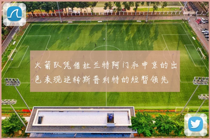 火箭队凭借杜兰特阿门和申京的出色表现逆转斯普利特的短暂领先
