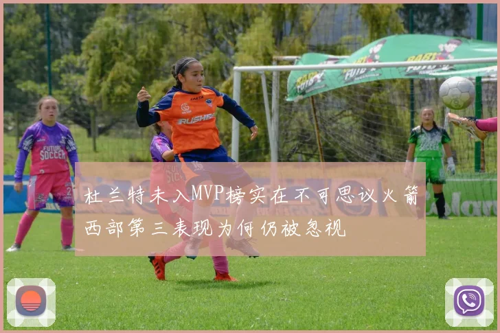 杜兰特未入MVP榜实在不可思议火箭西部第三表现为何仍被忽视