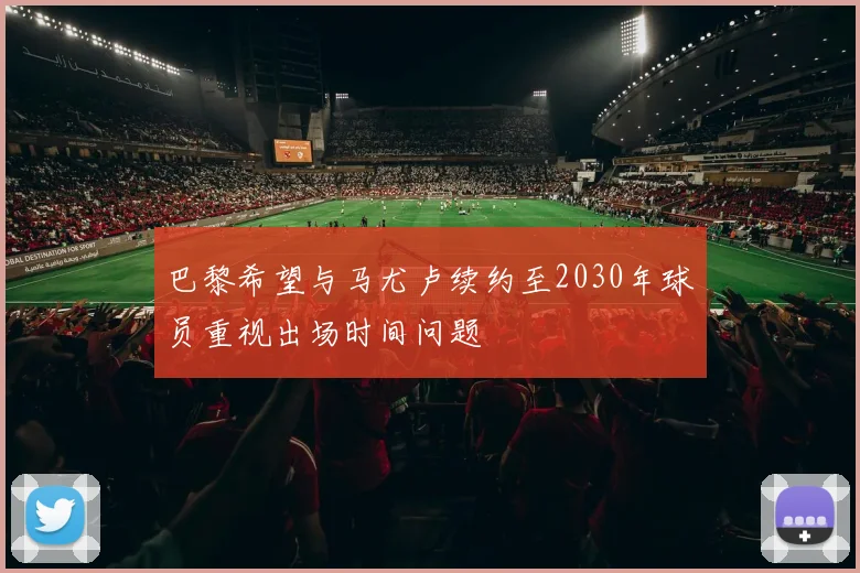 巴黎希望与马尤卢续约至2030年球员重视出场时间问题