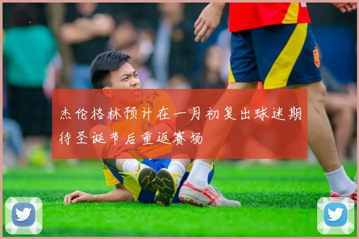 杰伦格林预计在一月初复出球迷期待圣诞节后重返赛场