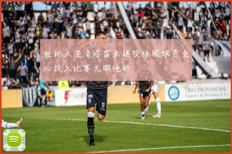 经纪人澄清塔雷米退役传闻球员全心投入比赛无暇他顾