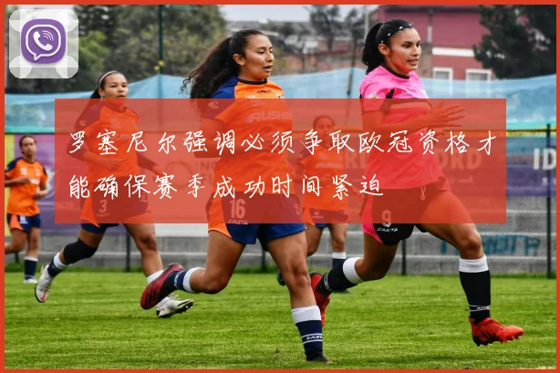 罗塞尼尔强调必须争取欧冠资格才能确保赛季成功时间紧迫