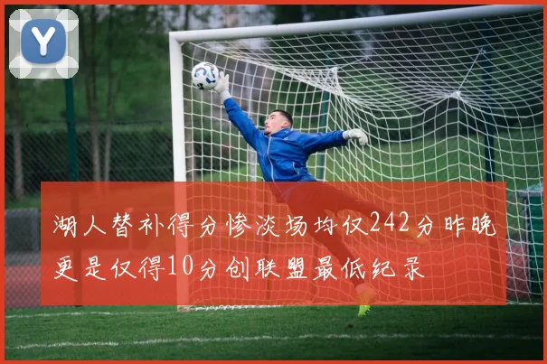 湖人替补得分惨淡场均仅242分昨晚更是仅得10分创联盟最低纪录