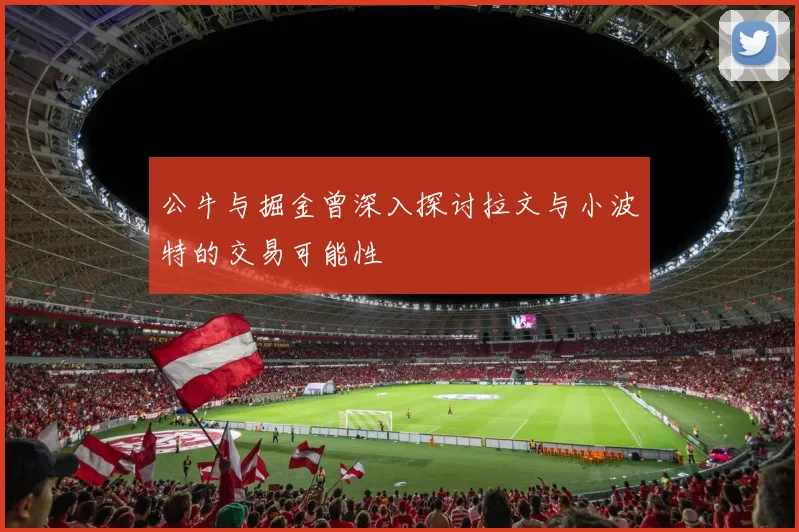 公牛与掘金曾深入探讨拉文与小波特的交易可能性