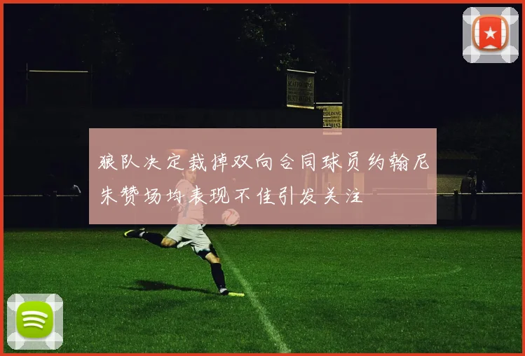 狼队决定裁掉双向合同球员约翰尼朱赞场均表现不佳引发关注