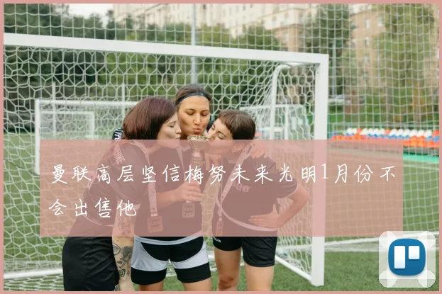 曼联高层坚信梅努未来光明1月份不会出售他