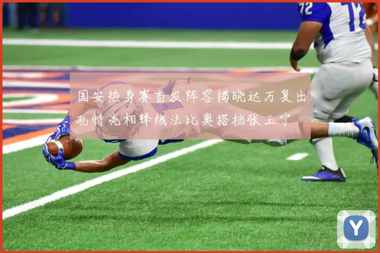 国安热身赛首发阵容揭晓达万复出孔特亮相锋线法比奥搭档张玉宁