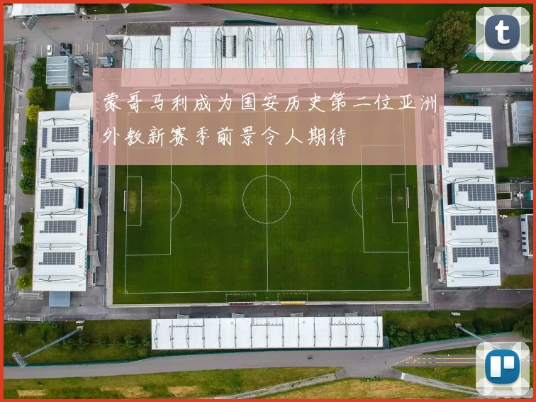 蒙哥马利成为国安历史第二位亚洲外教新赛季前景令人期待