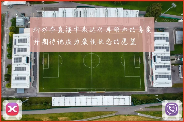 科尔在直播中表达对库明加的喜爱并期待他成为最佳状态的愿望