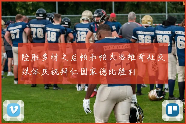 险胜多特之后帕和帕夫洛维奇社交媒体庆祝拜仁国家德比胜利