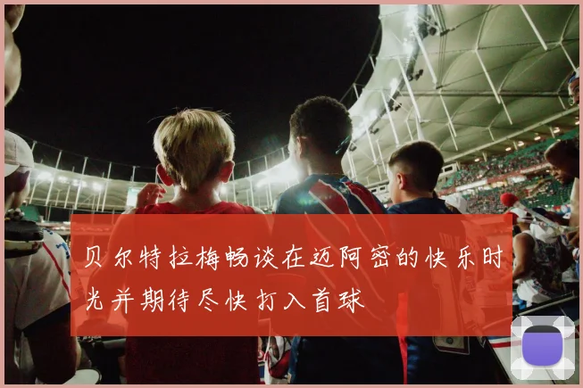 贝尔特拉梅畅谈在迈阿密的快乐时光并期待尽快打入首球