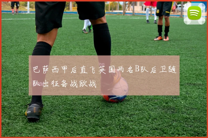 巴萨西甲后直飞英国两名B队后卫随队出征备战欧战