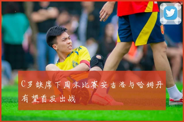 C罗缺席下周末比赛安吉洛与哈姆丹有望首发出战