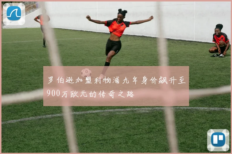 罗伯逊加盟利物浦九年身价飙升至900万欧元的传奇之路